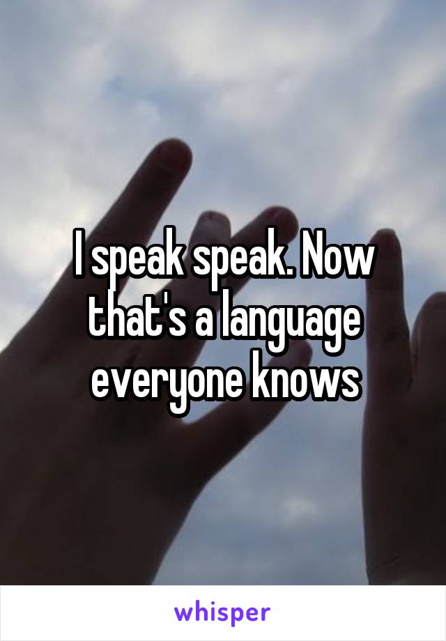 I speak speak. Now that's a language everyone knows