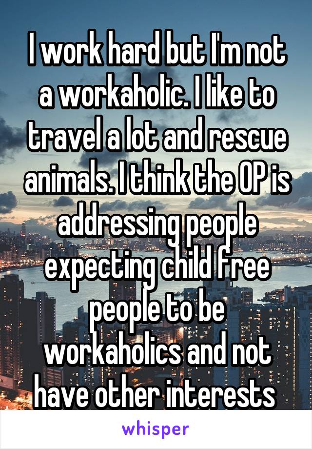 I work hard but I'm not a workaholic. I like to travel a lot and rescue animals. I think the OP is addressing people expecting child free people to be workaholics and not have other interests 