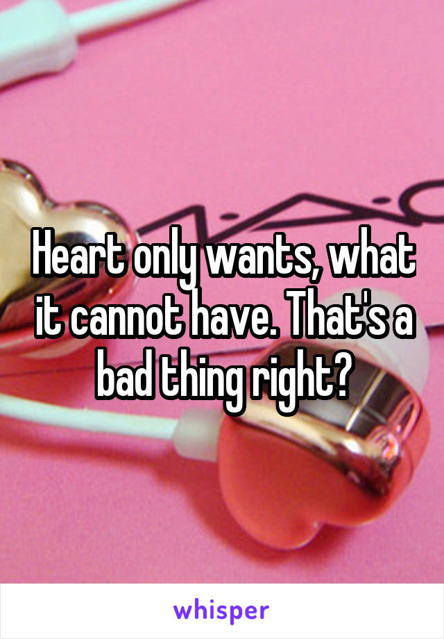 Heart only wants, what it cannot have. That's a bad thing right?