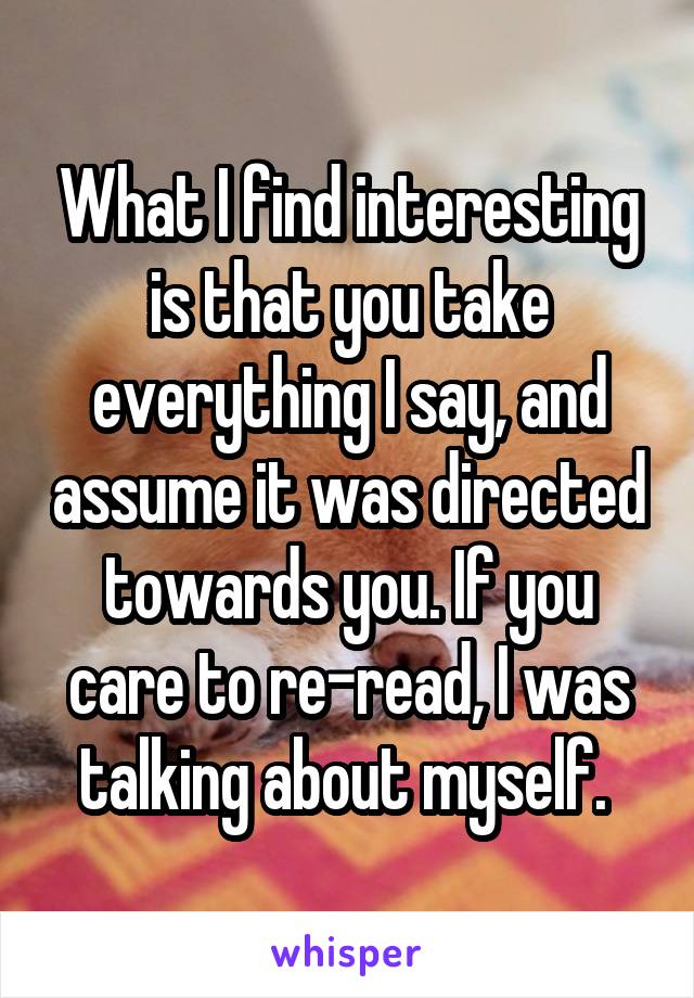 What I find interesting is that you take everything I say, and assume it was directed towards you. If you care to re-read, I was talking about myself. 