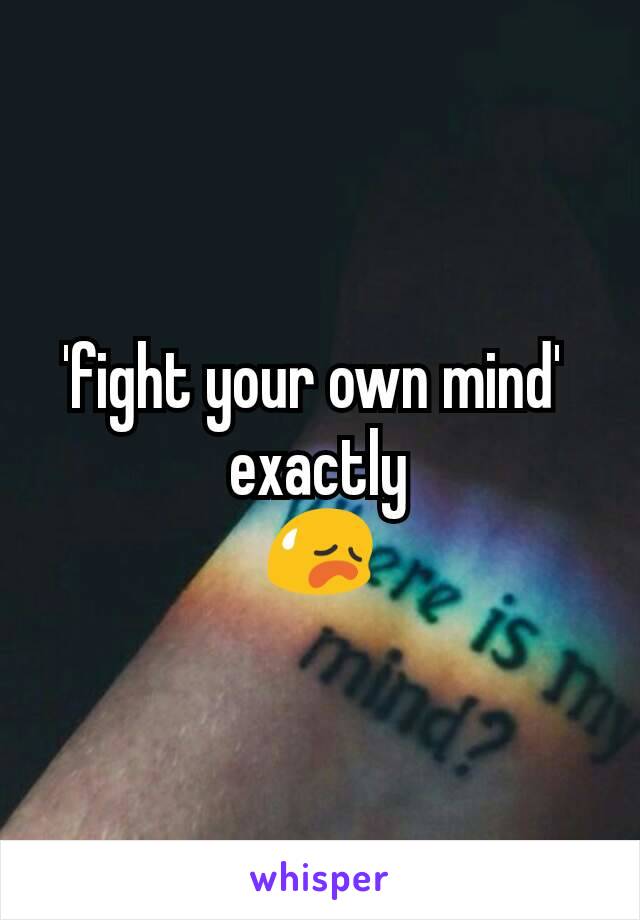 'fight your own mind' 
exactly
😥