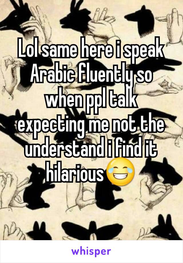 Lol same here i speak Arabic fluently so when ppl talk expecting me not the understand i find it hilarious😂