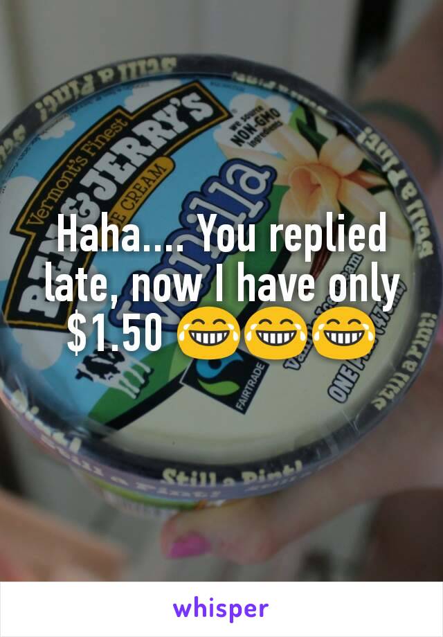 Haha.... You replied late, now I have only $1.50 😂😂😂