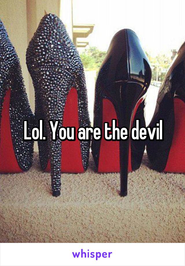 Lol. You are the devil