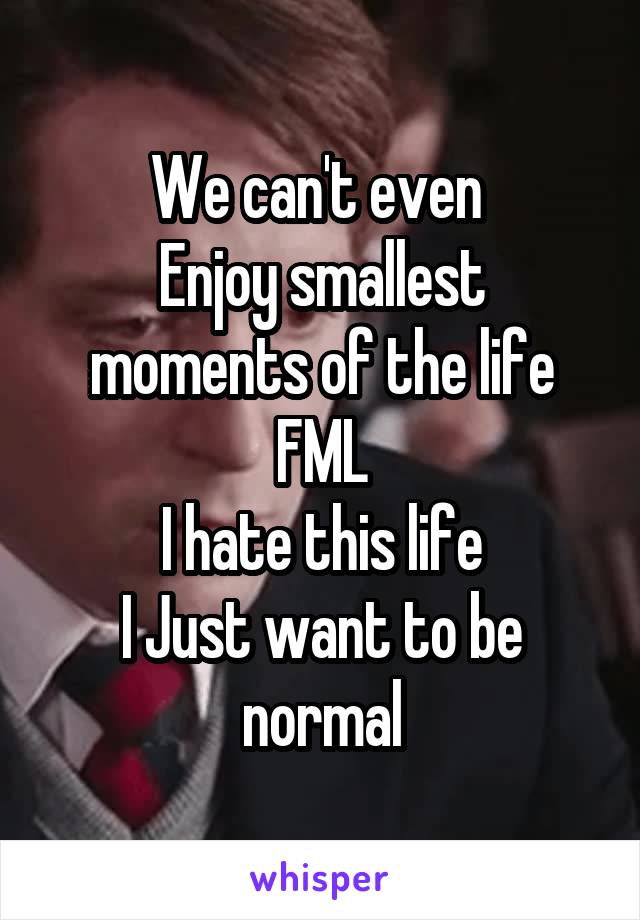 We can't even 
Enjoy smallest moments of the life
FML
I hate this life
I Just want to be normal