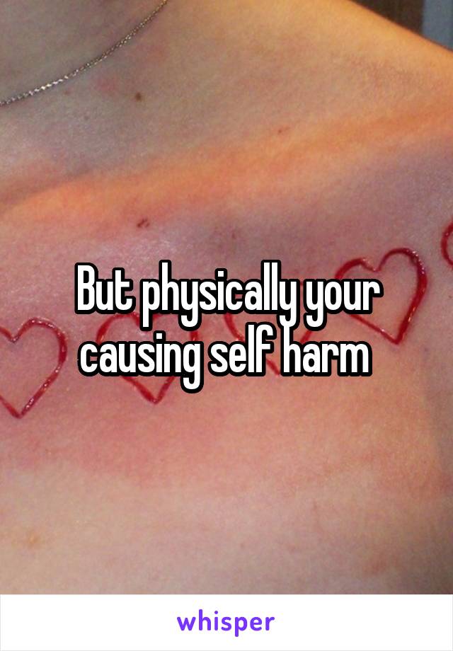 But physically your causing self harm 