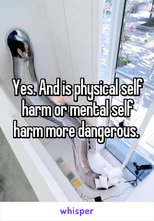 Yes. And is physical self harm or mental self harm more dangerous. 