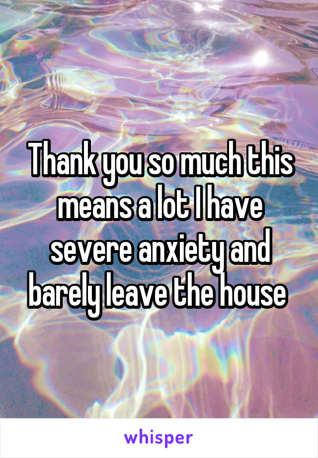 Thank you so much this means a lot I have severe anxiety and barely leave the house 