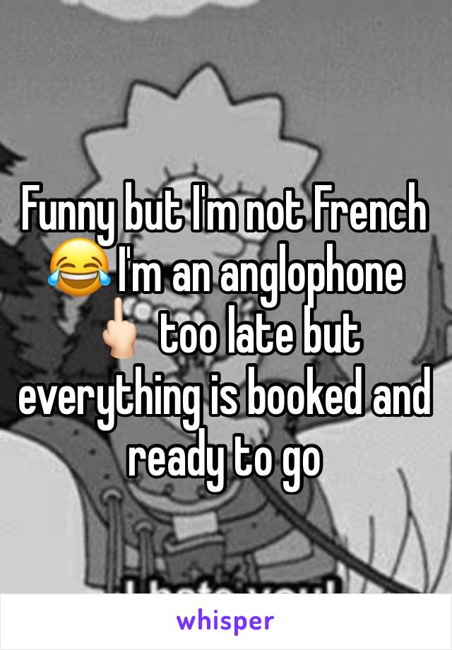 Funny but I'm not French 😂 I'm an anglophone 🖕🏻 too late but everything is booked and ready to go 