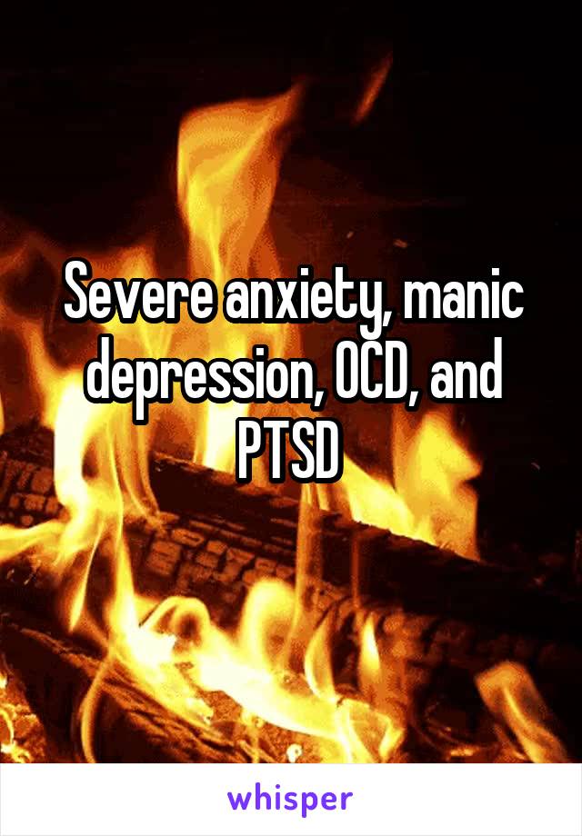 Severe anxiety, manic depression, OCD, and PTSD 
