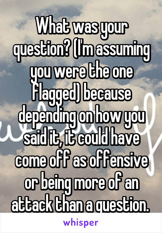 What was your question? (I'm assuming you were the one flagged) because depending on how you said it, it could have come off as offensive or being more of an attack than a question. 