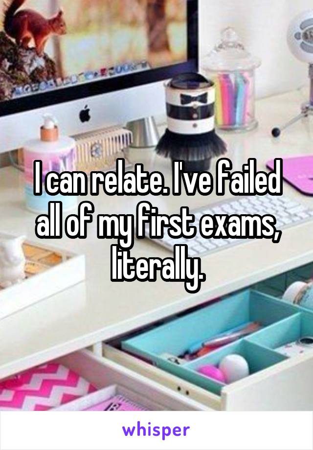 I can relate. I've failed all of my first exams, literally.