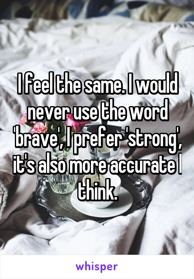 I feel the same. I would never use the word 'brave', I prefer 'strong', it's also more accurate I think.