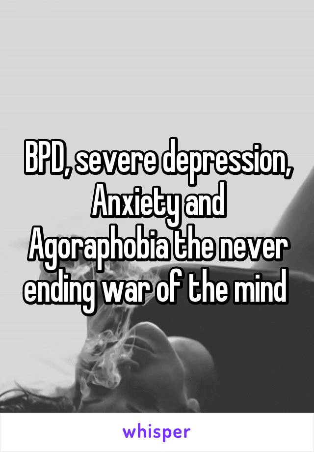 BPD, severe depression, Anxiety and Agoraphobia the never ending war of the mind 