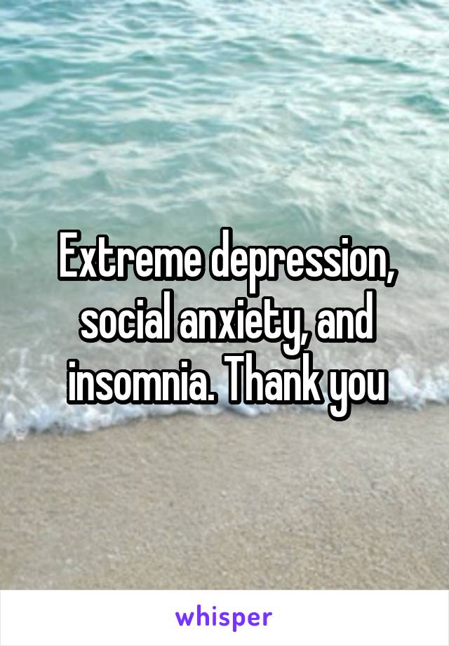 Extreme depression, social anxiety, and insomnia. Thank you