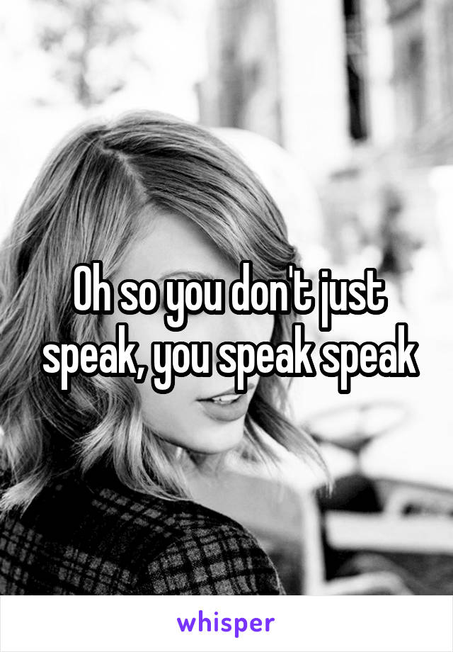 Oh so you don't just speak, you speak speak