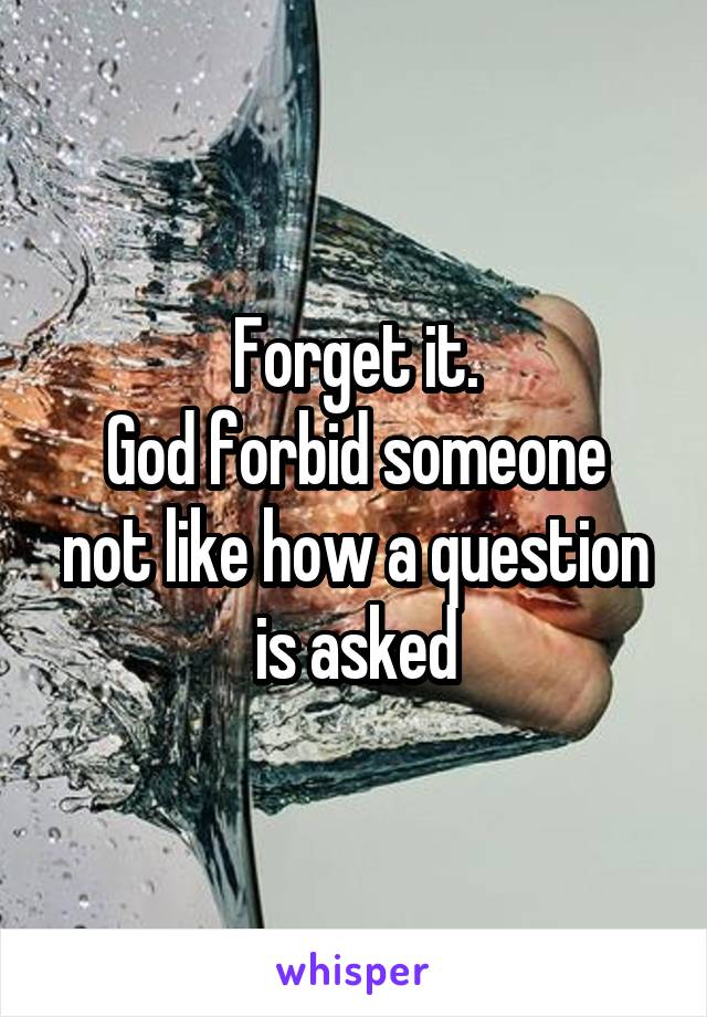 Forget it.
God forbid someone not like how a question is asked