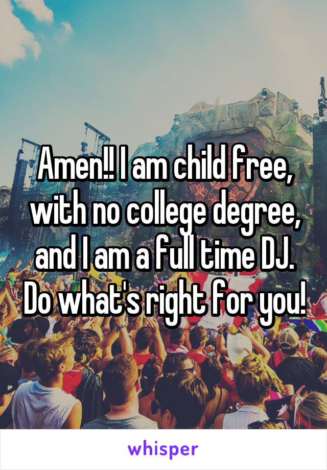 Amen!! I am child free, with no college degree, and I am a full time DJ. Do what's right for you!