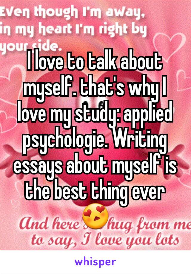 I love to talk about myself. that's why I love my study: applied psychologie. Writing essays about myself is the best thing ever😍