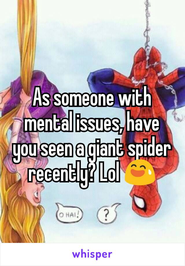 As someone with mental issues, have you seen a giant spider recently? Lol 😅