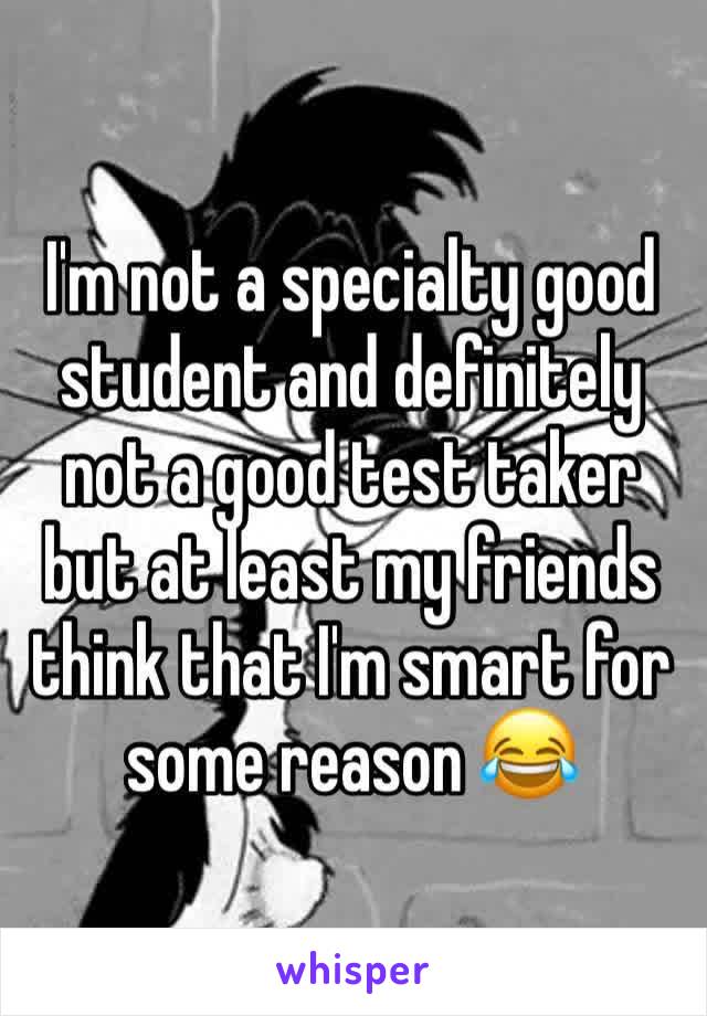 I'm not a specialty good student and definitely not a good test taker but at least my friends think that I'm smart for some reason 😂