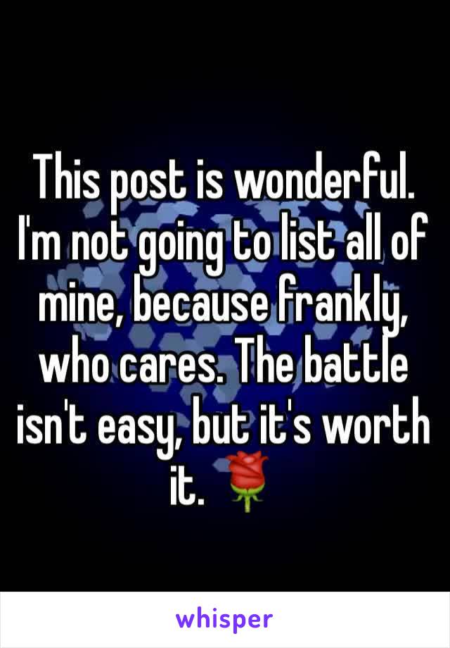 This post is wonderful. I'm not going to list all of mine, because frankly, who cares. The battle isn't easy, but it's worth it. 🌹