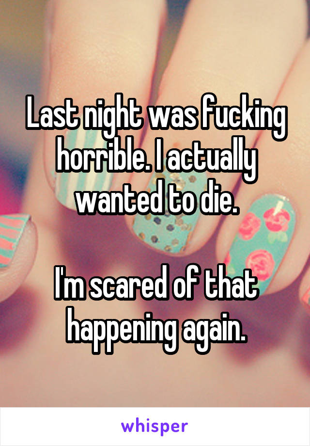 Last night was fucking horrible. I actually wanted to die.

I'm scared of that happening again.