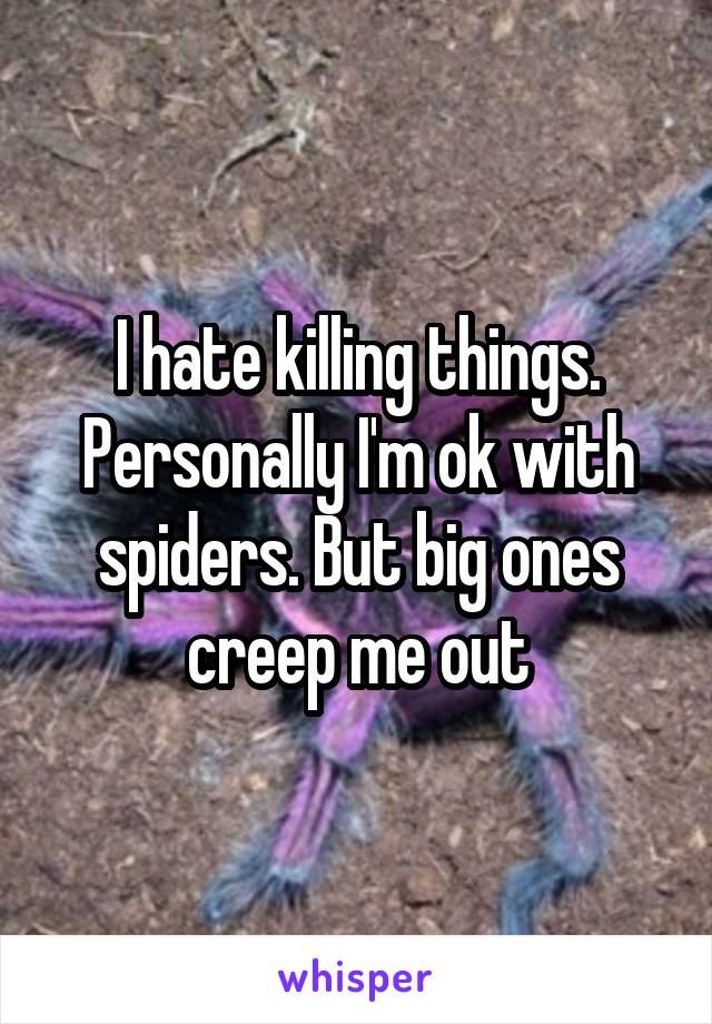 I hate killing things. Personally I'm ok with spiders. But big ones creep me out