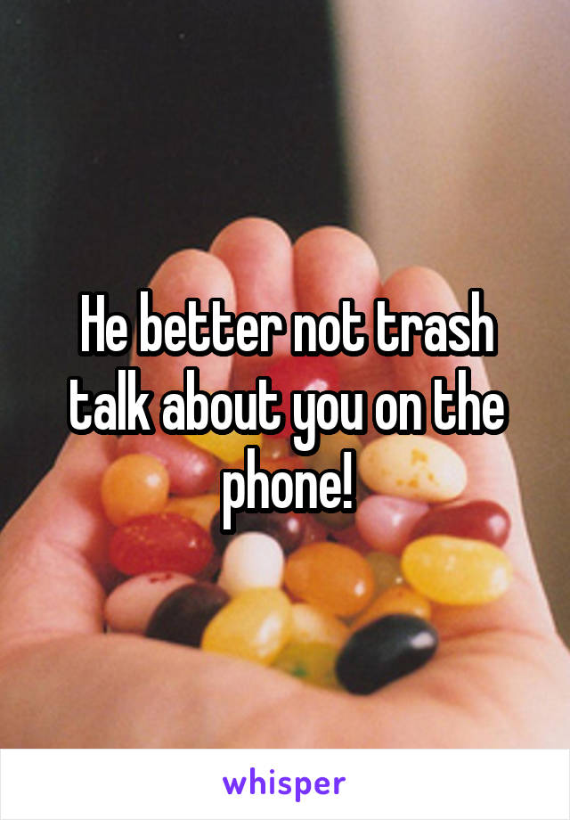 He better not trash talk about you on the phone!