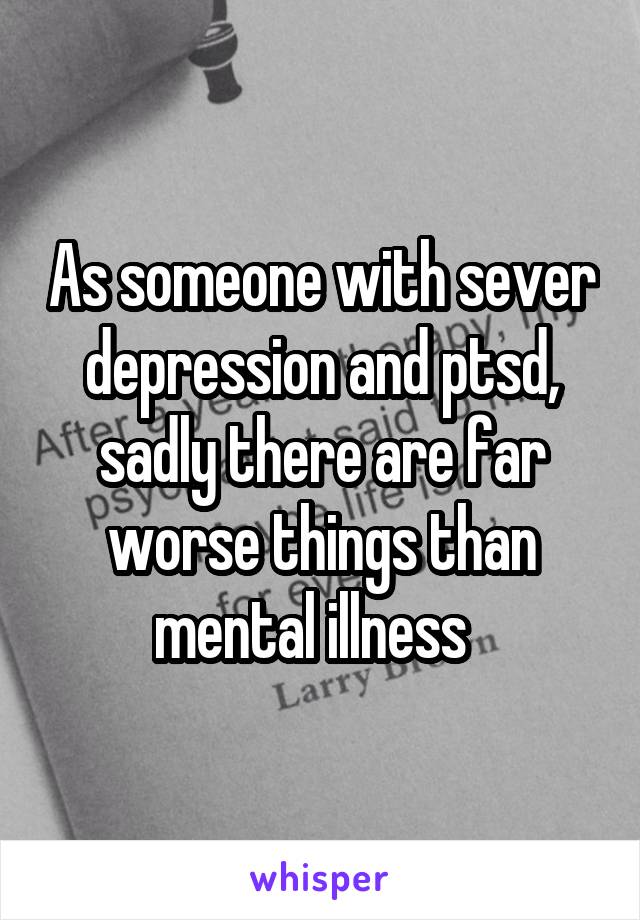 As someone with sever depression and ptsd, sadly there are far worse things than mental illness  