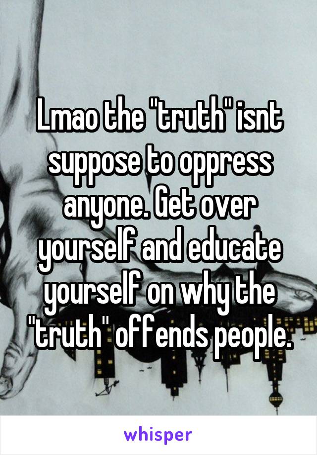 Lmao the "truth" isnt suppose to oppress anyone. Get over yourself and educate yourself on why the "truth" offends people.