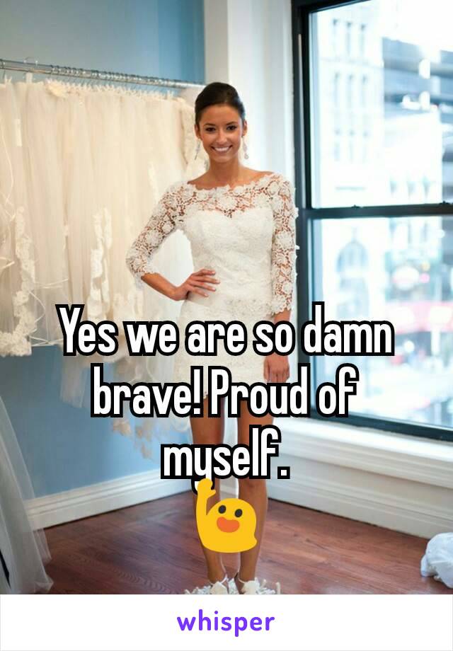 Yes we are so damn brave! Proud of myself.
🙋