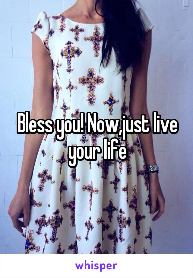 Bless you! Now,just live your life