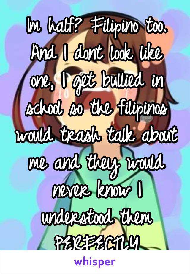 Im half? Filipino too.
And I dont look like one, I get bullied in school so the filipinos would trash talk about me and they would never know I understood them PERFECTLY