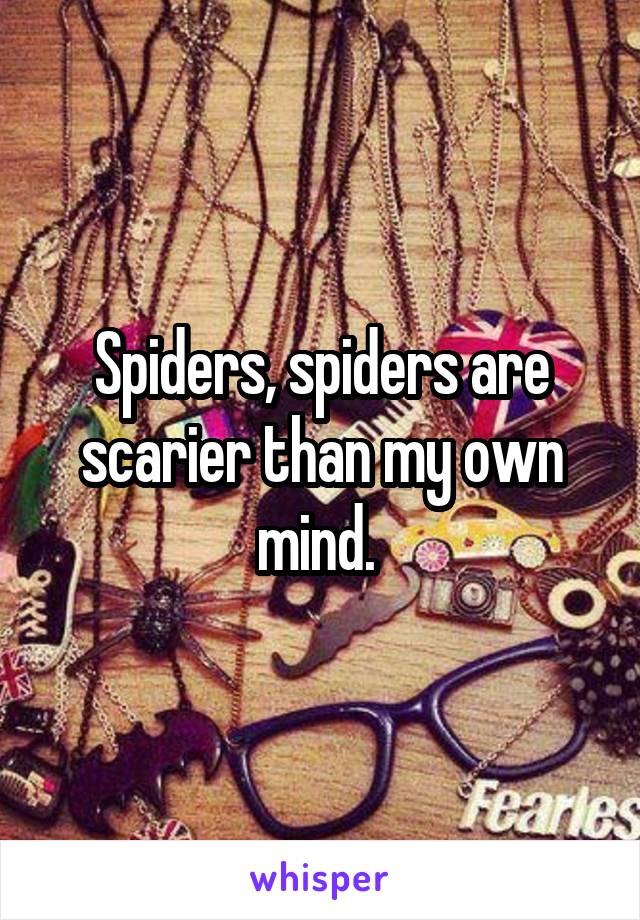 Spiders, spiders are scarier than my own mind. 