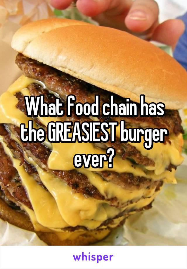 What food chain has the GREASIEST burger ever?