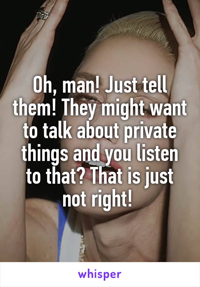 Oh, man! Just tell them! They might want to talk about private things and you listen to that? That is just not right! 