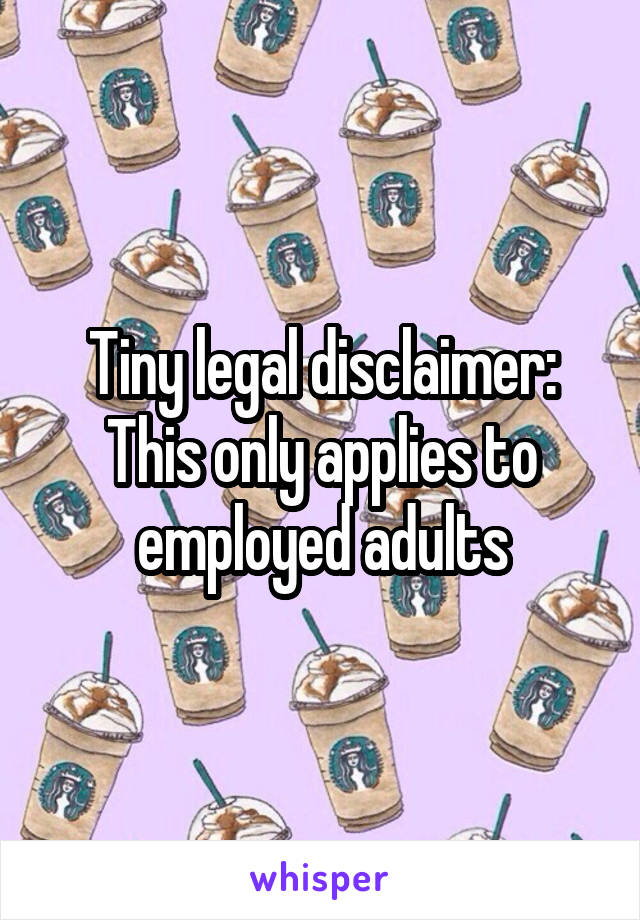 Tiny legal disclaimer: This only applies to employed adults