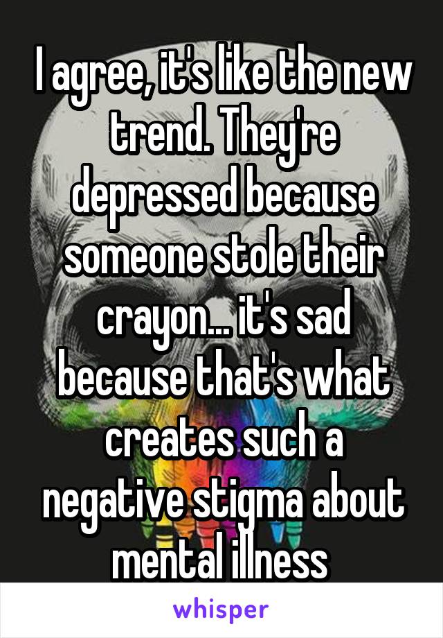 I agree, it's like the new trend. They're depressed because someone stole their crayon... it's sad because that's what creates such a negative stigma about mental illness 