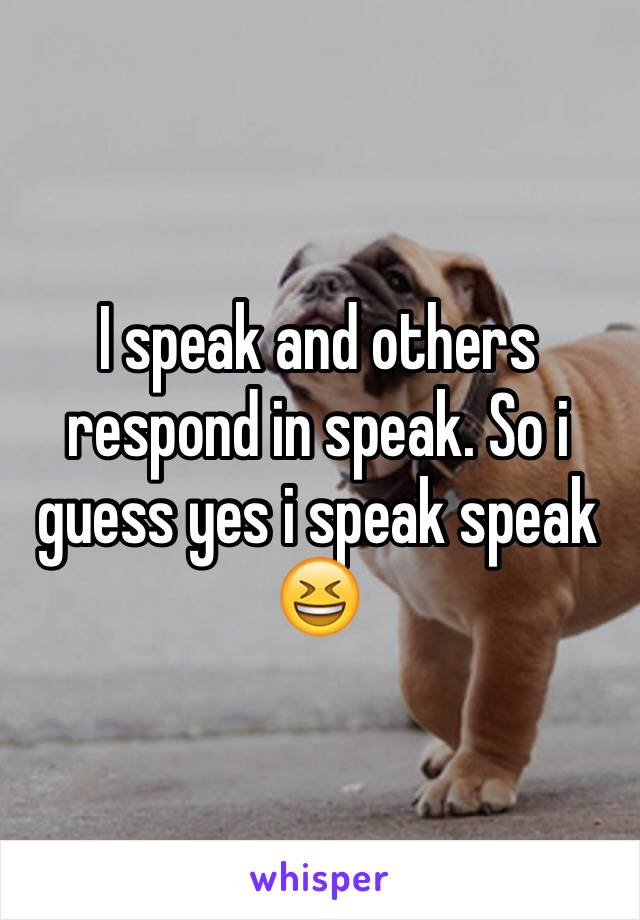 I speak and others respond in speak. So i guess yes i speak speak 😆