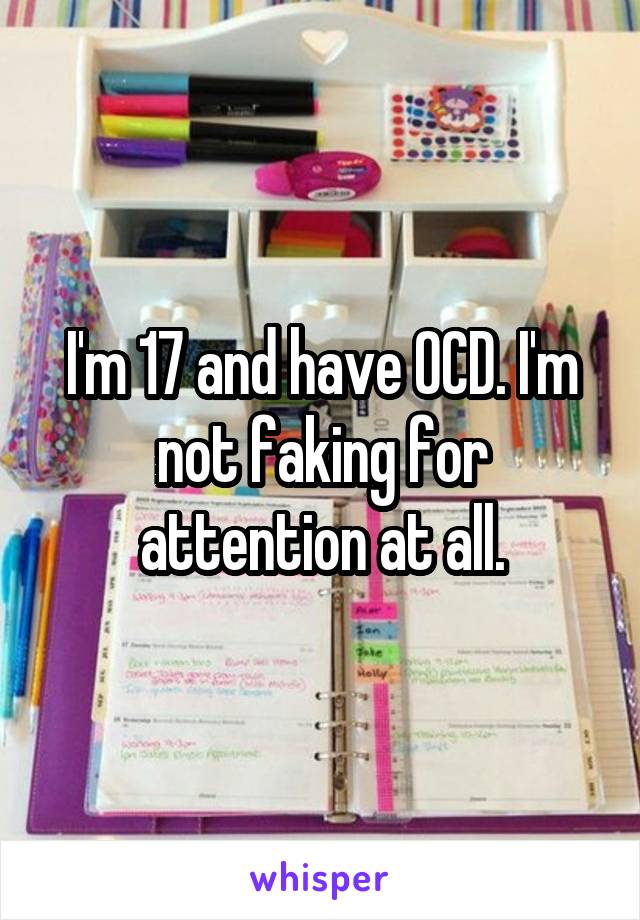 I'm 17 and have OCD. I'm not faking for attention at all.