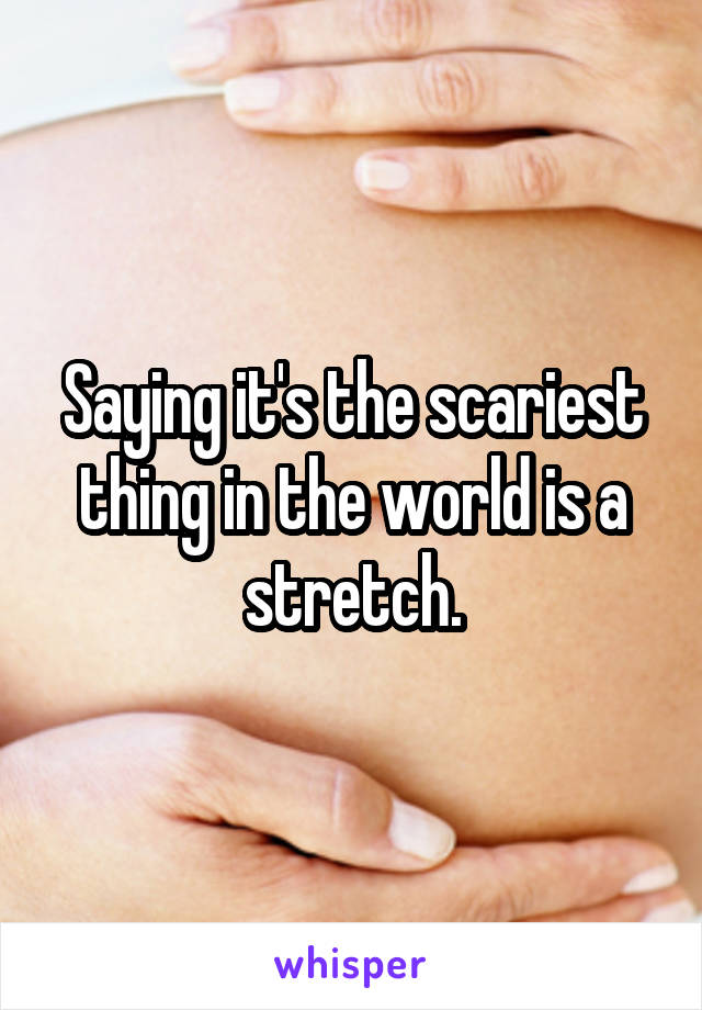 Saying it's the scariest thing in the world is a stretch.