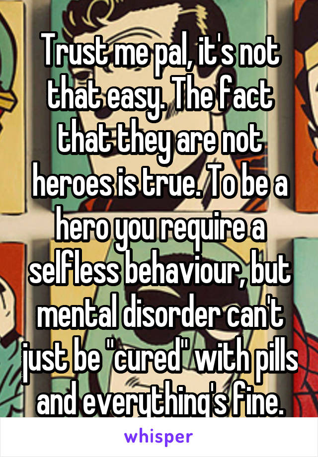 Trust me pal, it's not that easy. The fact that they are not heroes is true. To be a hero you require a selfless behaviour, but mental disorder can't just be "cured" with pills and everything's fine.