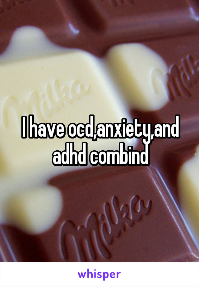 I have ocd,anxiety,and adhd combind