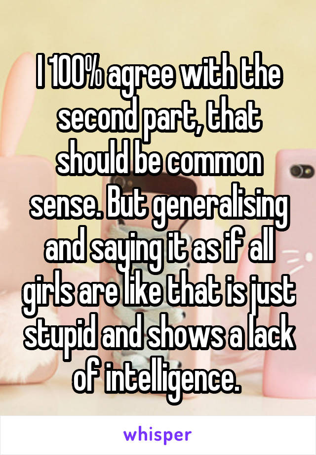 I 100% agree with the second part, that should be common sense. But generalising and saying it as if all girls are like that is just stupid and shows a lack of intelligence. 