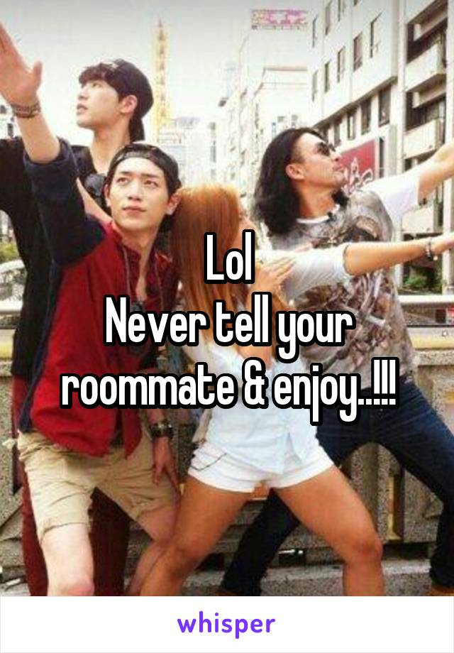 Lol
Never tell your roommate & enjoy..!!!