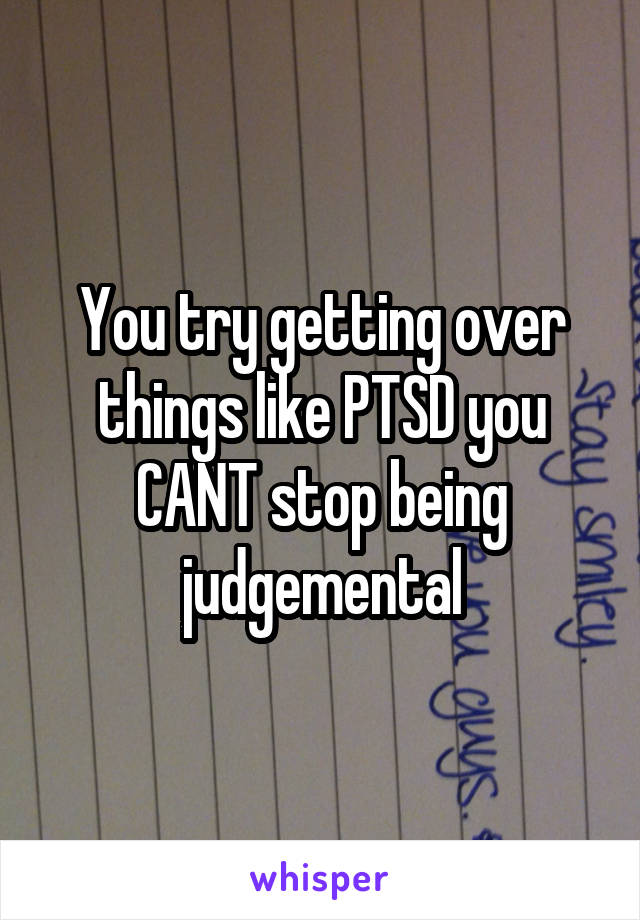 You try getting over things like PTSD you CANT stop being judgemental