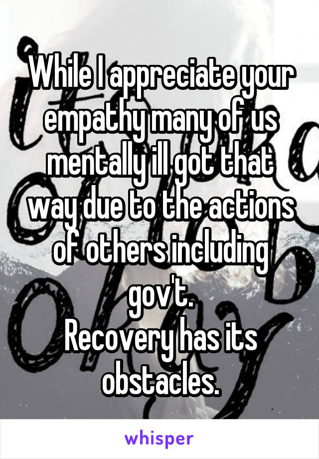 While I appreciate your empathy many of us mentally ill got that way due to the actions of others including gov't.
Recovery has its obstacles.