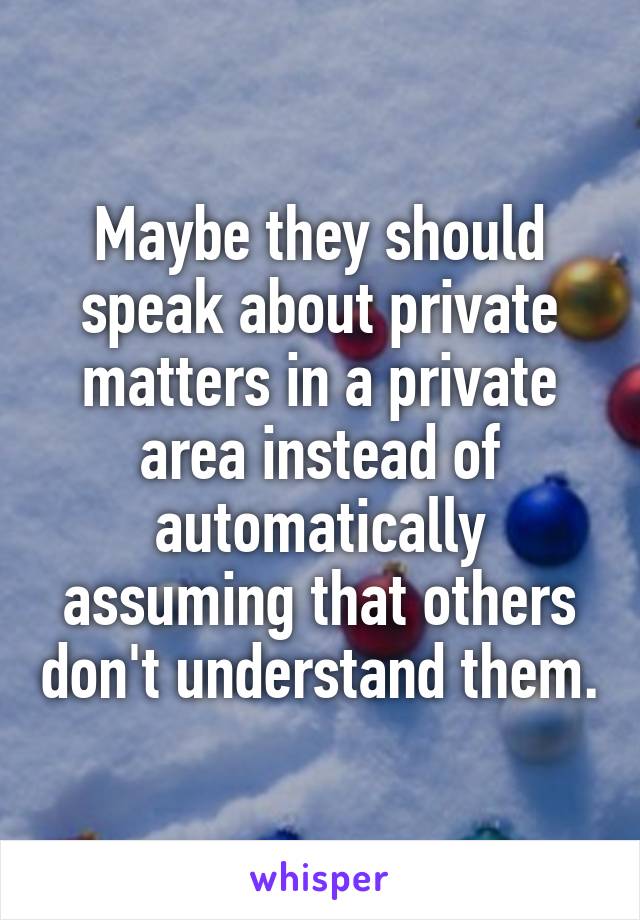 Maybe they should speak about private matters in a private area instead of automatically assuming that others don't understand them.