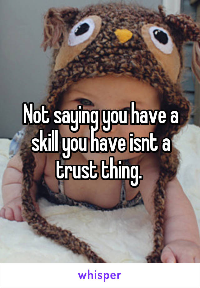 Not saying you have a skill you have isnt a trust thing. 